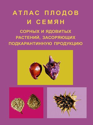 cover image of Атлас плодов и семян сорных и ядовитых растений, засоряющих подкарантинную продукцию